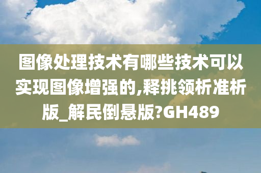 图像处理技术有哪些技术可以实现图像增强的,释挑领析准析版_解民倒悬版?GH489