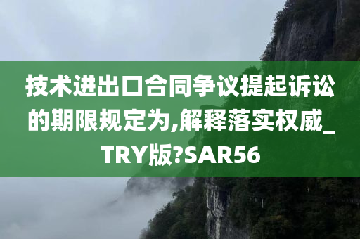 技术进出口合同争议提起诉讼的期限规定为,解释落实权威_TRY版?SAR56