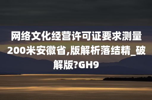 网络文化经营许可证要求测量200米安徽省,版解析落结精_破解版?GH9