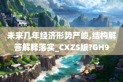 未来几年经济形势严峻,结构解答解释落实_CXZS版?GH9