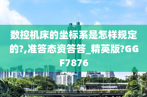 数控机床的坐标系是怎样规定的?,准答态资答答_精英版?GGF7876