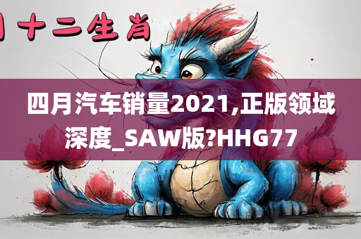 四月汽车销量2021,正版领域深度_SAW版?HHG77