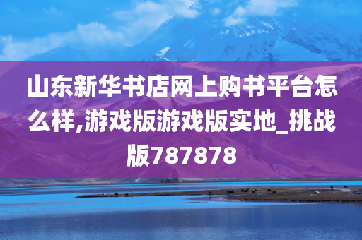 山东新华书店网上购书平台怎么样,游戏版游戏版实地_挑战版787878