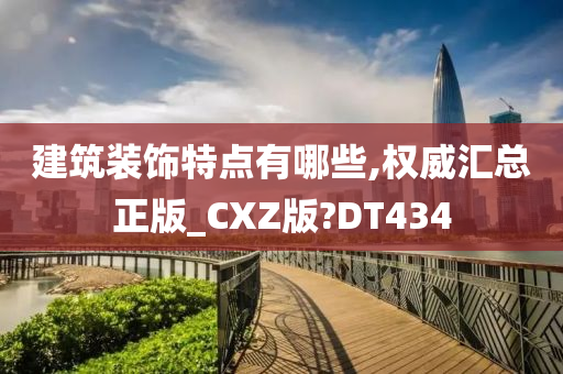 建筑装饰特点有哪些,权威汇总正版_CXZ版?DT434