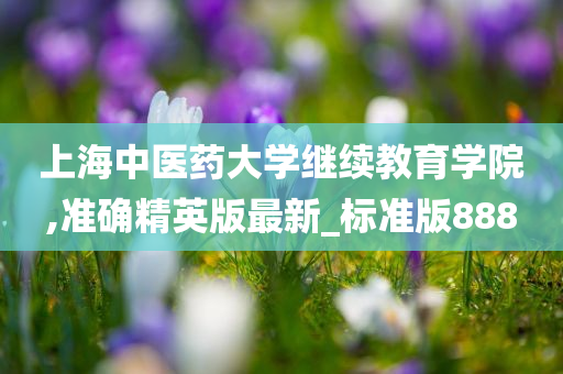 上海中医药大学继续教育学院,准确精英版最新_标准版888