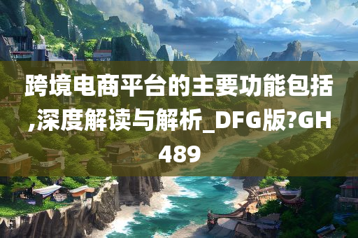 跨境电商平台的主要功能包括,深度解读与解析_DFG版?GH489