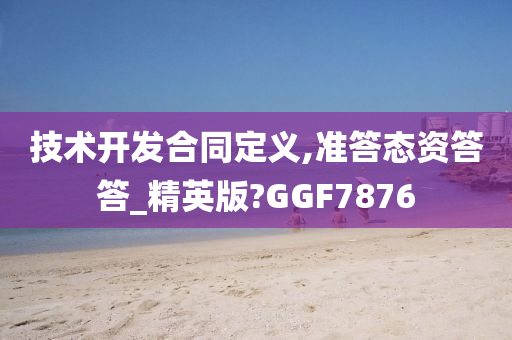 技术开发合同定义,准答态资答答_精英版?GGF7876