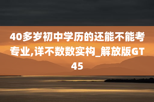 40多岁初中学历的还能不能考专业,详不数数实构_解放版GT45