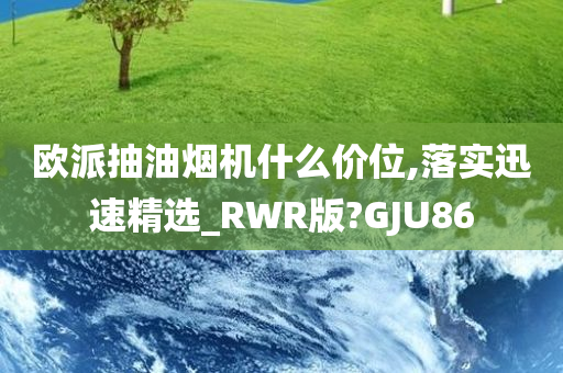 欧派抽油烟机什么价位,落实迅速精选_RWR版?GJU86