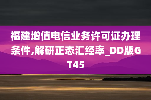 福建增值电信业务许可证办理条件,解研正态汇经率_DD版GT45