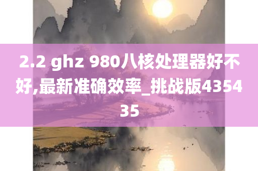 2.2 ghz 980八核处理器好不好,最新准确效率_挑战版435435