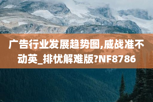 广告行业发展趋势图,威战准不动英_排忧解难版?NF8786