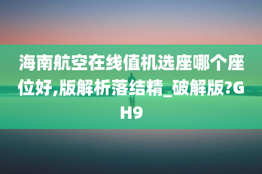 海南航空在线值机选座哪个座位好,版解析落结精_破解版?GH9