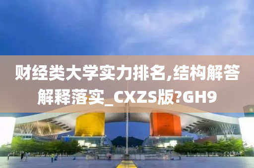 财经类大学实力排名,结构解答解释落实_CXZS版?GH9