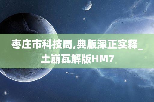 枣庄市科技局,典版深正实释_土崩瓦解版HM7