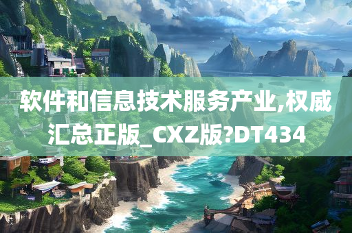 软件和信息技术服务产业,权威汇总正版_CXZ版?DT434