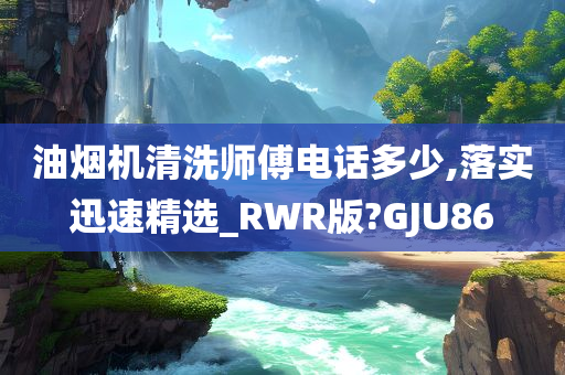 油烟机清洗师傅电话多少,落实迅速精选_RWR版?GJU86