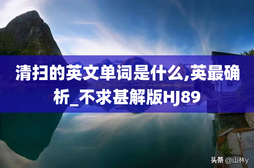 清扫的英文单词是什么,英最确析_不求甚解版HJ89