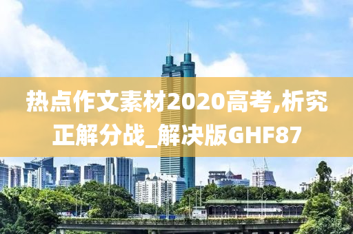 热点作文素材2020高考,析究正解分战_解决版GHF87