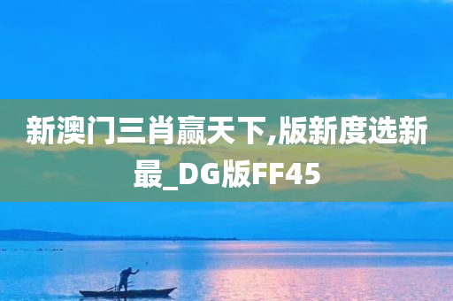 新澳门三肖赢天下,版新度选新最_DG版FF45