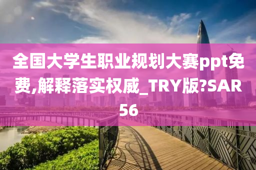 全国大学生职业规划大赛ppt免费,解释落实权威_TRY版?SAR56