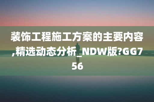 装饰工程施工方案的主要内容,精选动态分析_NDW版?GG756