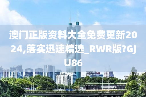 澳门正版资料大全免费更新2024,落实迅速精选_RWR版?GJU86