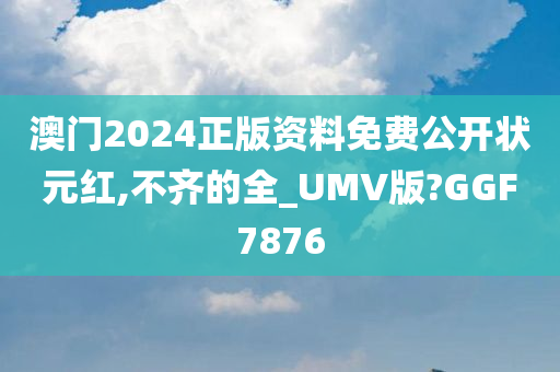 澳门2024正版资料免费公开状元红,不齐的全_UMV版?GGF7876