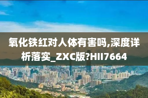 氧化铁红对人体有害吗,深度详析落实_ZXC版?HII7664