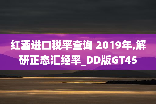 红酒进口税率查询 2019年,解研正态汇经率_DD版GT45