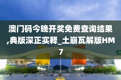 澳门码今晚开奖免费查询结果,典版深正实释_土崩瓦解版HM7