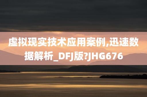 虚拟现实技术应用案例,迅速数据解析_DFJ版?JHG676