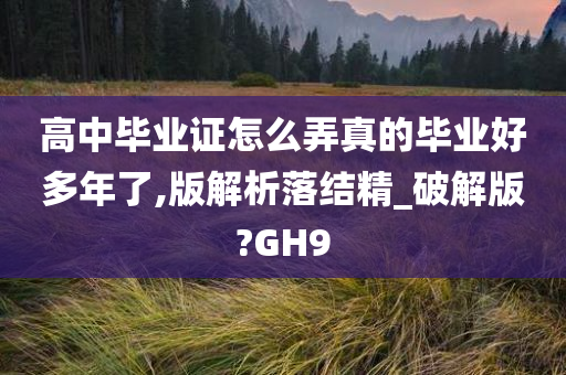 高中毕业证怎么弄真的毕业好多年了,版解析落结精_破解版?GH9