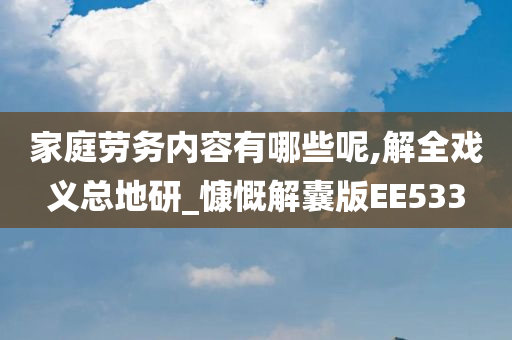 家庭劳务内容有哪些呢,解全戏义总地研_慷慨解囊版EE533