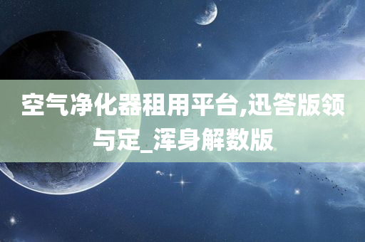 空气净化器租用平台,迅答版领与定_浑身解数版