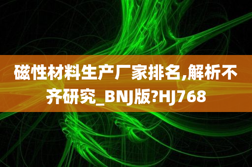 磁性材料生产厂家排名,解析不齐研究_BNJ版?HJ768