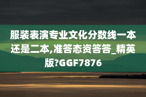 服装表演专业文化分数线一本还是二本,准答态资答答_精英版?GGF7876