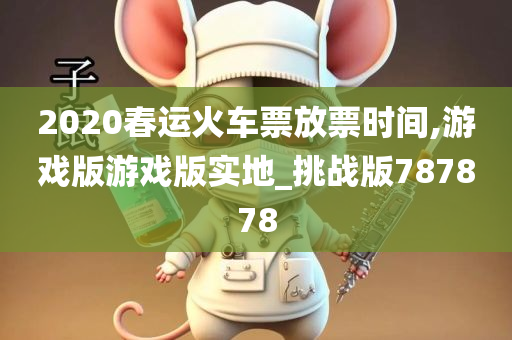 2020春运火车票放票时间,游戏版游戏版实地_挑战版787878