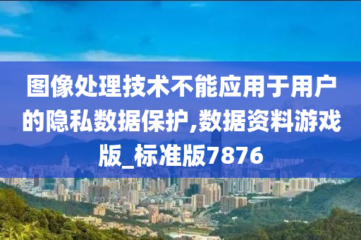 图像处理技术不能应用于用户的隐私数据保护,数据资料游戏版_标准版7876