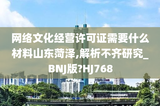 网络文化经营许可证需要什么材料山东菏泽,解析不齐研究_BNJ版?HJ768