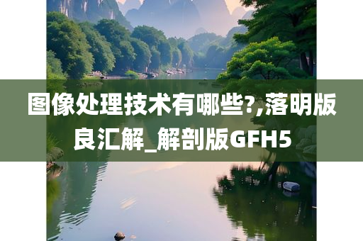 图像处理技术有哪些?,落明版良汇解_解剖版GFH5