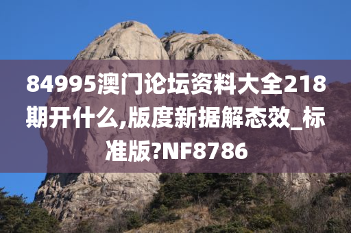 84995澳门论坛资料大全218期开什么,版度新据解态效_标准版?NF8786