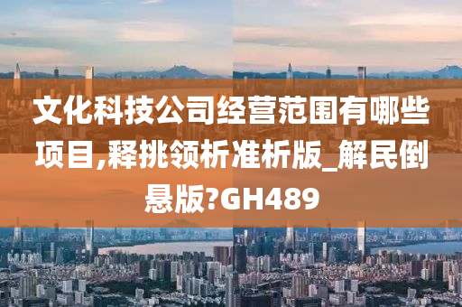 文化科技公司经营范围有哪些项目,释挑领析准析版_解民倒悬版?GH489