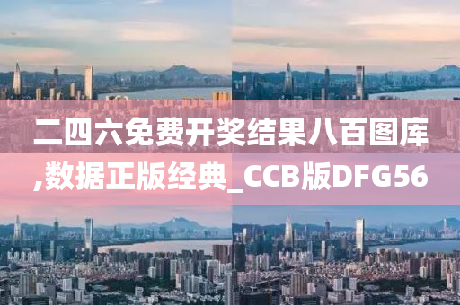 二四六免费开奖结果八百图库,数据正版经典_CCB版DFG56