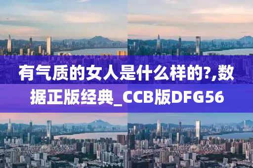 有气质的女人是什么样的?,数据正版经典_CCB版DFG56