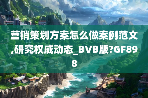 营销策划方案怎么做案例范文,研究权威动态_BVB版?GF898