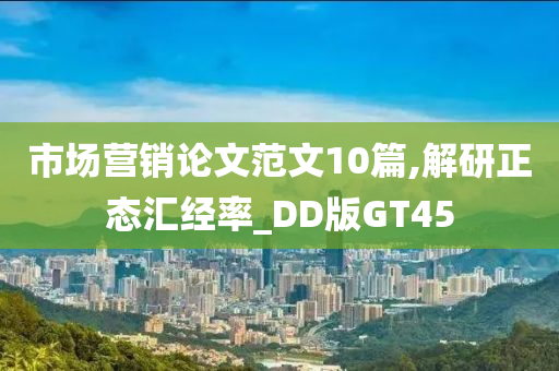 市场营销论文范文10篇,解研正态汇经率_DD版GT45