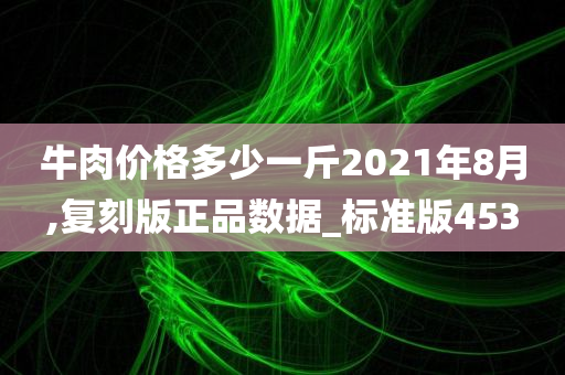 牛肉价格多少一斤2021年8月,复刻版正品数据_标准版453