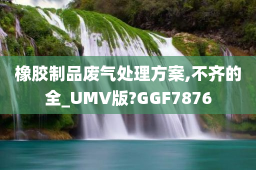 橡胶制品废气处理方案,不齐的全_UMV版?GGF7876