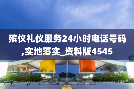 殡仪礼仪服务24小时电话号码,实地落实_资料版4545